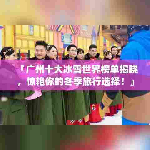 『广州十大冰雪世界榜单揭晓,惊艳你的冬季旅行选择!』