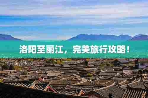 洛阳至丽江,完美旅行攻略!