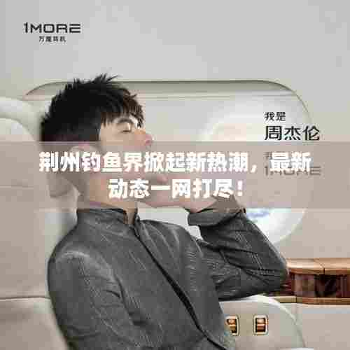 荆州钓鱼界掀起新热潮,最新动态一网打尽!