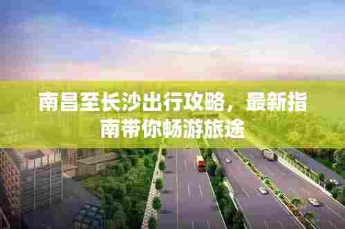 南昌至长沙出行攻略,最新指南带你畅游旅途