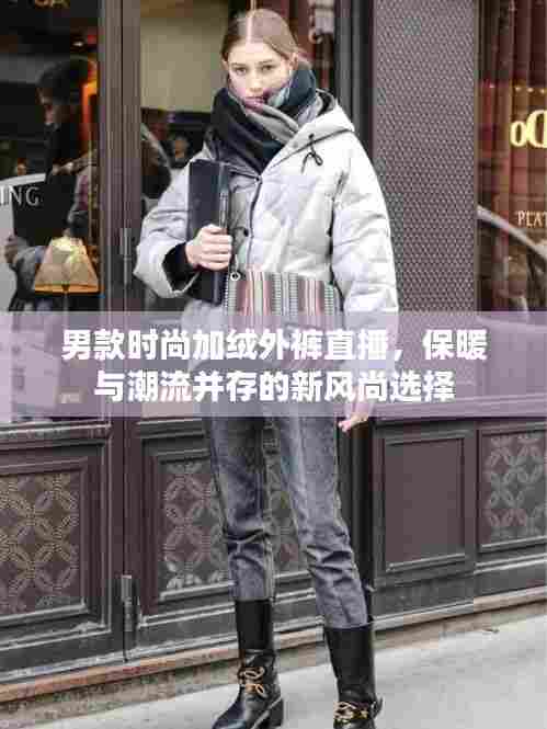 男款时尚加绒外裤直播,保暖与潮流并存的新风尚选择