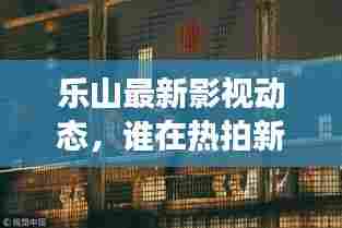 乐山最新影视动态,谁在热拍新剧?揭秘最新拍摄进展!