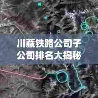 川藏铁路公司子公司排名大揭秘,揭秘背后的产业巨头!