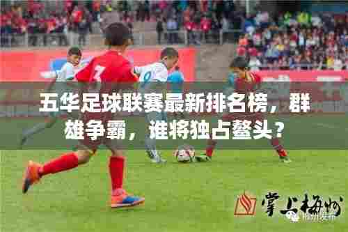 五华足球联赛最新排名榜,群雄争霸,谁将独占鳌头?