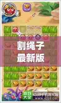 割绳子最新版攻略大全,轻松掌握游戏秘籍!