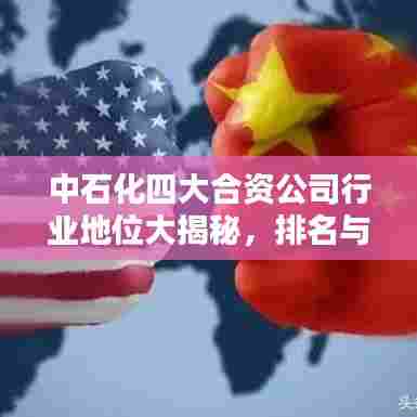 中石化四大合资公司行业地位大揭秘,排名与影响力分析