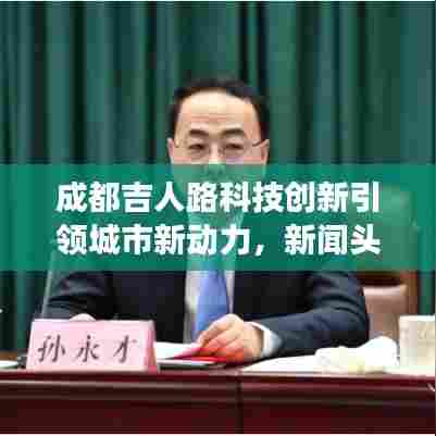 成都吉人路科技创新引领城市新动力,新闻头条聚焦发展之路