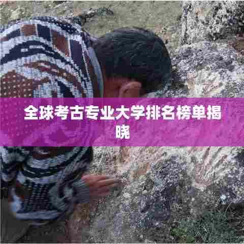 全球考古专业大学排名榜单揭晓