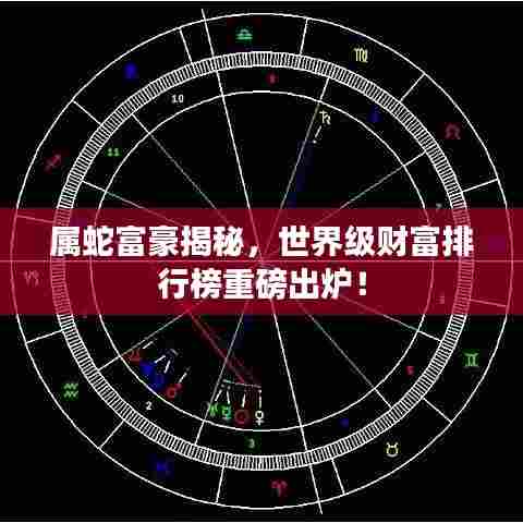 属蛇富豪揭秘，世界级财富排行榜重磅出炉！