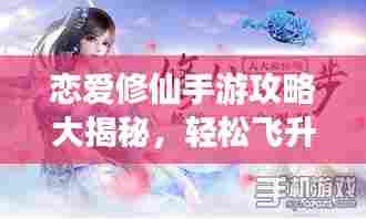 恋爱修仙手游攻略大揭秘,轻松飞升恋爱之巅!