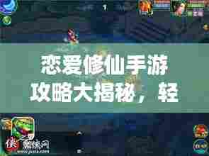 恋爱修仙手游攻略大揭秘,轻松飞升恋爱之巅!