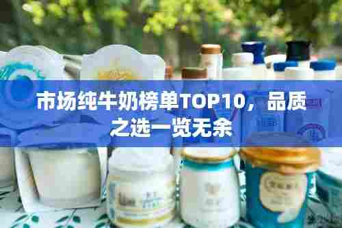 市场纯牛奶榜单TOP10，品质之选一览无余