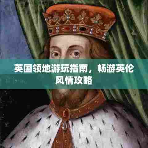 英国领地游玩指南,畅游英伦风情攻略