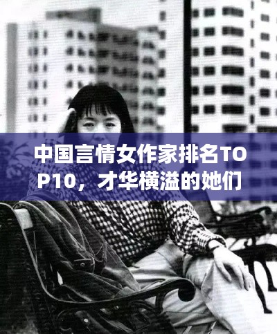 中国言情女作家排名TOP10,才华横溢的她们,谁居榜首?