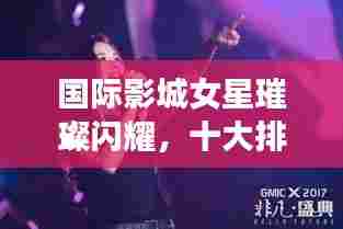 国际影城女星璀璨闪耀,十大排名榜单惊艳来袭