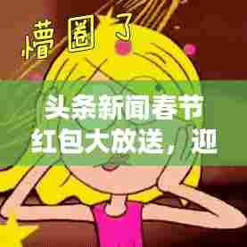 头条新闻春节红包大放送，迎新春，抢红包，欢乐提现时刻！