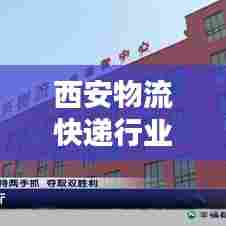 西安物流快递行业最新动态速递,新闻头条一览