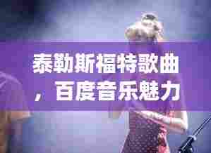 泰勒斯福特歌曲,百度音乐魅力之旅