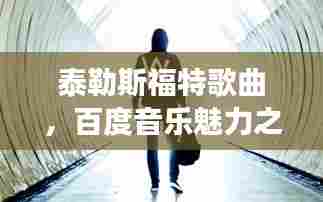 泰勒斯福特歌曲,百度音乐魅力之旅