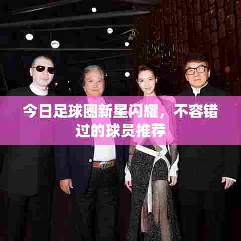 今日足球圈新星闪耀,不容错过的球员推荐