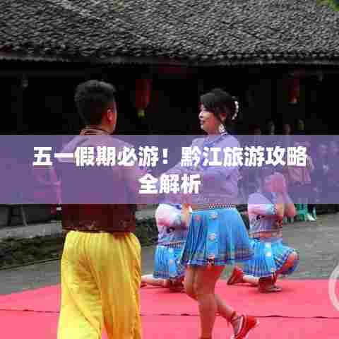 五一假期必游！黔江旅游攻略全解析