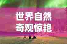 世界自然奇观惊艳之美榜单揭晓!