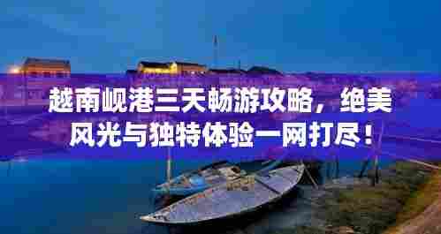 越南岘港三天畅游攻略，绝美风光与独特体验一网打尽！