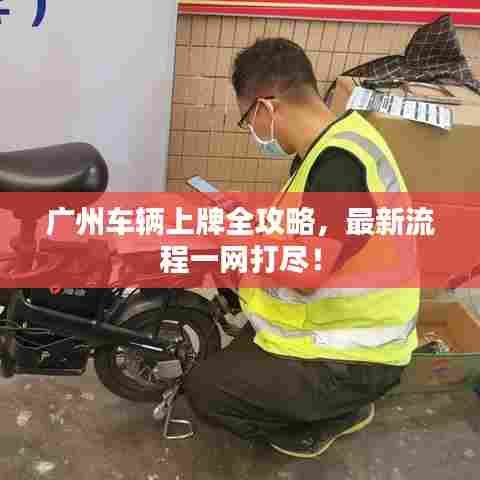 广州车辆上牌全攻略,最新流程一网打尽!