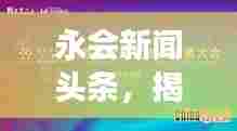 永会新闻头条,揭秘前沿资讯的世界探索之旅