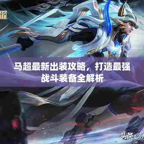马超最新出装攻略,打造最强战斗装备全解析