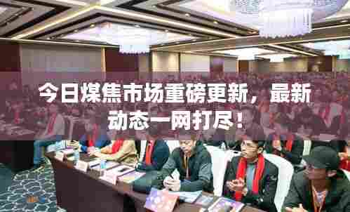 今日煤焦市场重磅更新,最新动态一网打尽!