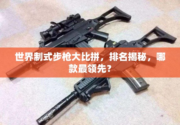 世界制式步枪大比拼,排名揭秘,哪款最领先?