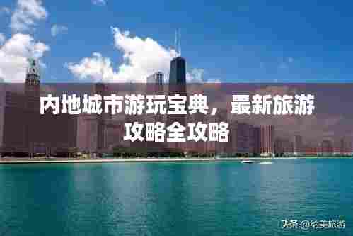 内地城市游玩宝典,最新旅游攻略全攻略