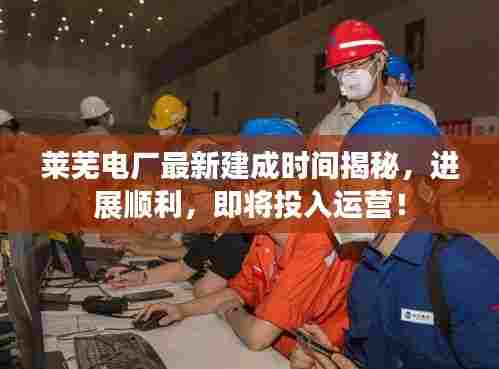 莱芜电厂最新建成时间揭秘,进展顺利,即将投入运营!