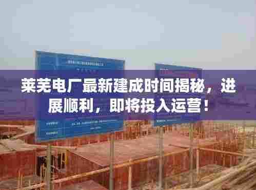莱芜电厂最新建成时间揭秘,进展顺利,即将投入运营!