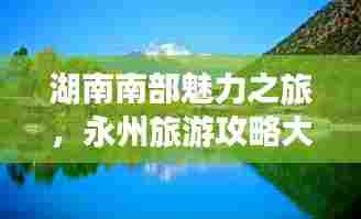 湖南南部魅力之旅,永州旅游攻略大揭秘!