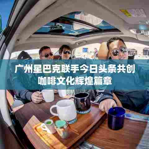 广州星巴克联手今日头条共创咖啡文化辉煌篇章