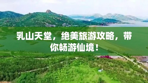 乳山天堂，绝美旅游攻略，带你畅游仙境！