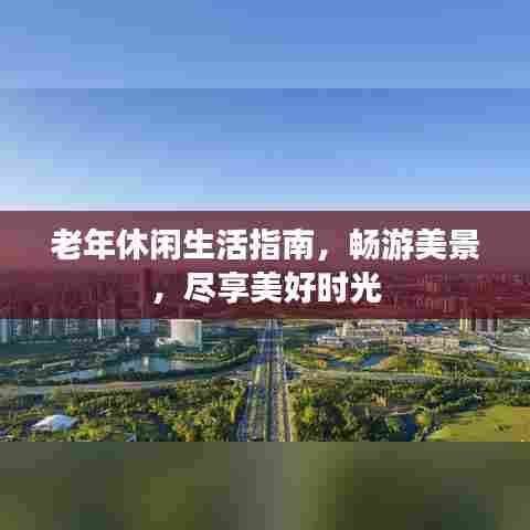 老年休闲生活指南,畅游美景,尽享美好时光