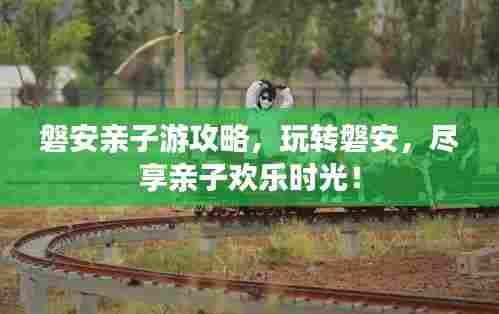 磐安亲子游攻略,玩转磐安,尽享亲子欢乐时光!