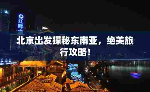 北京出发探秘东南亚,绝美旅行攻略!