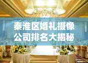 秦淮区婚礼摄像公司排名大揭秘！专业选择，不容错过！