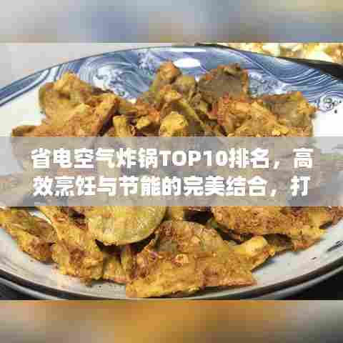 省电空气炸锅TOP10排名，高效烹饪与节能的完美结合，打造美食新标杆！