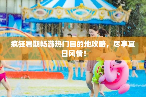 疯狂暑期畅游热门目的地攻略,尽享夏日风情!