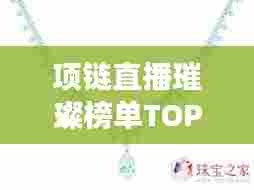 项链直播璀璨榜单TOP10揭秘,珠宝世界的闪耀明珠