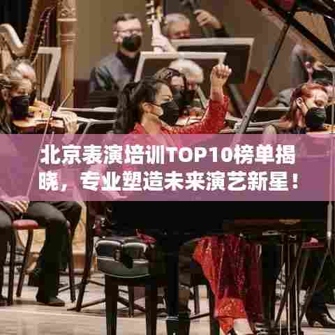 北京表演培训TOP10榜单揭晓，专业塑造未来演艺新星！