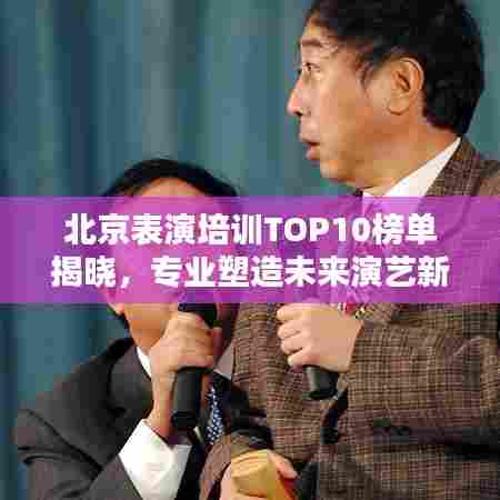 北京表演培训TOP10榜单揭晓,专业塑造未来演艺新星!