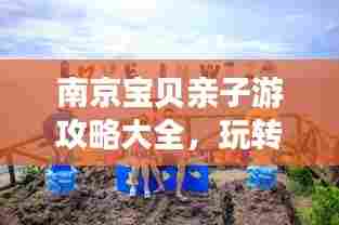 南京宝贝亲子游攻略大全,玩转南京,留下美好回忆!