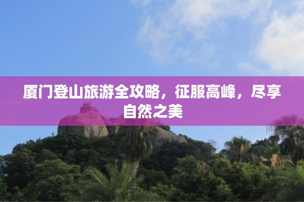 厦门登山旅游全攻略,征服高峰,尽享自然之美