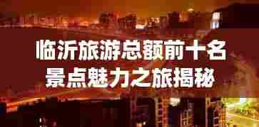 临沂旅游总额前十名景点魅力之旅揭秘
